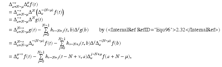 
$$\displaystyle\begin{array}{rcl} & & \Delta _{a+N-\mu }^{-\nu }\Delta _{ a}^{\mu }f(t) {}\\ & & = \Delta _{a+N-\mu }^{-\nu }\Delta ^{N}\left (\Delta _{ a}^{-(N-\mu )}f(t)\right ) {}\\ & & = \Delta _{a+N-\mu }^{-\nu }\Delta ^{N}g(t) {}\\ & & = \Delta _{a+N-\mu }^{N-\nu }g(t) -\sum \limits _{ j=0}^{N-1}h_{\nu -N+j}(t,b)\Delta ^{j}g(b)\quad \quad \text{by (<InternalRef RefID="Equ96">2.32</InternalRef>)} {}\\ & & = \Delta _{a+N-\mu }^{N-\nu }\Delta _{ a}^{-(N-\mu )}f(t) -\sum \limits _{ j=0}^{N-1}h_{\nu -N+j}(t,b)\Delta ^{j}\Delta _{ a}^{-(N-\mu )}f(b) {}\\ & & = \Delta _{a}^{\mu -\nu }f(t) -\sum \limits _{ j=0}^{N-1}h_{\nu -N+j}(t - N+\nu,a)\Delta _{a}^{j-N+\mu }f(a + N-\mu ), {}\\ \end{array}$$
