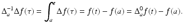 
$$\displaystyle{\Delta _{a}^{-1}\Delta f(\tau ) =\int _{ a}^{t}\Delta f(\tau ) = f(t) - f(a) = \Delta _{ a}^{0}f(t) - f(a).}$$

