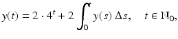 
$$\displaystyle{ y(t) = 2 \cdot 4^{t} + 2\int _{ 0}^{t}y(s)\ \Delta s,\quad t \in \mathbb{N}_{ 0}, }$$
