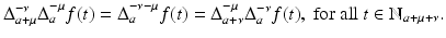 
$$\displaystyle{ \Delta _{a+\mu }^{-\nu }\Delta _{ a}^{-\mu }f(t) = \Delta _{ a}^{-\nu -\mu }f(t) = \Delta _{ a+\nu }^{-\mu }\Delta _{ a}^{-\nu }f(t),\text{ for all }t \in \mathbb{N}_{ a+\mu +\nu }. }$$

