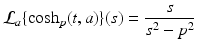 
$$\displaystyle{\mathcal{L}_{a}\{\cosh _{p}(t,a)\}(s) = \frac{s} {s^{2} - p^{2}}}$$

