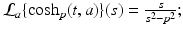
$$\mathcal{L}_{a}\{\cosh _{p}(t,a)\}(s) = \frac{s} {s^{2}-p^{2}};$$
