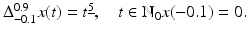 
$$\Delta _{-0.1}^{0.9}x(t) = t^{\underline{5}},\quad t \in \mathbb{N}_{0}x(-0.1) = 0.$$
