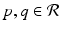
$$p,q \in \mathcal{R}$$
