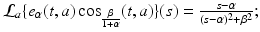
$$\mathcal{L}_{a}\{e_{\alpha }(t,a)\cos _{ \frac{\beta }{ 1+\alpha } }(t,a)\}(s) = \frac{s-\alpha } {(s-\alpha )^{2}+\beta ^{2}};$$
