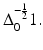 
$$\Delta _{0}^{-\frac{1} {2} }1.$$

