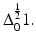 
$$\Delta _{0}^{\frac{1} {2} }1.$$
