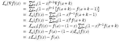 
$$\displaystyle\begin{array}{rcl} \mathcal{L}_{a}\{\nabla f\}(s)& =& \sum _{k=1}^{\infty }(1 - s)^{k-1}\nabla f(a + k) {}\\ & =& \sum _{k=1}^{\infty }(1 - s)^{k-1}\left [f(a + k) - f(a + k - 1)\right ] {}\\ & =& \mathcal{L}_{a}\{f\}(s) -\sum _{k=1}^{\infty }(1 - s)^{k-1}f(a + k - 1) {}\\ & =& \mathcal{L}_{a}\{f\}(s) -\sum _{k=0}^{\infty }(1 - s)^{k}f(a + k) {}\\ & =& \mathcal{L}_{a+1}\{f\}(s) - f(a) - (1 - s)\sum _{k=1}^{\infty }(1 - s)^{k-1}f(a + k) {}\\ & =& \mathcal{L}_{a}\{f\}(s) - f(a) - (1 - s)\mathcal{L}_{a}\{f\}(s) {}\\ & =& s\mathcal{L}_{a}\{f\}(s) - f(a). {}\\ \end{array}$$
