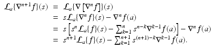 
$$\displaystyle\begin{array}{rcl} \mathcal{L}_{a}\{\nabla ^{n+1}f\}(s)& =& \mathcal{L}_{ a}\{\nabla \left [\nabla ^{n}f\right ]\}(s) {}\\ & =& s\mathcal{L}_{a}\{\nabla ^{n}f\}(s) -\nabla ^{n}f(a) {}\\ & =& s\left [s^{n}\mathcal{L}_{ a}\{f\}(s) -\sum _{k=1}^{n}s^{n-k}\nabla ^{k-1}f(a)\right ] -\nabla ^{n}f(a) {}\\ & =& s^{n+1}\mathcal{L}_{ a}\{f\}(s) -\sum _{k=1}^{n+1}s^{(n+1)-k}\nabla ^{k-1}f(a). {}\\ \end{array}$$
