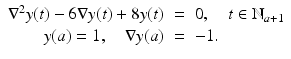 
$$\displaystyle\begin{array}{rcl} \nabla ^{2}y(t) - 6\nabla y(t) + 8y(t)& =& 0,\quad t \in \mathbb{N}_{ a+1} {}\\ y(a) = 1,\quad \nabla y(a)& =& -1. {}\\ \end{array}$$
