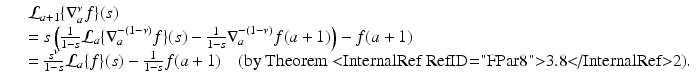
$$\displaystyle\begin{array}{rcl} & & \mathcal{L}_{a+1}\{\nabla _{a}^{\nu }f\}(s) {}\\ & & = s\left ( \frac{1} {1 - s}\mathcal{L}_{a}\{\nabla _{a}^{-(1-\nu )}f\}(s) - \frac{1} {1 - s}\nabla _{a}^{-(1-\nu )}f(a + 1)\right ) - f(a + 1) {}\\ & & = \frac{s^{\nu }} {1 - s}\mathcal{L}_{a}\{f\}(s) - \frac{1} {1 - s}f(a + 1)\quad \text{(by Theorem <InternalRef RefID="FPar8">3.8</InternalRef>2)}. {}\\ \end{array}$$
