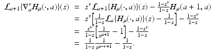 
$$\displaystyle\begin{array}{rcl} \mathcal{L}_{a+1}\{\nabla _{a}^{\nu }H_{\mu }(\cdot,a)\}(s)& =& s^{\nu }\mathcal{L}_{ a+1}\{H_{\mu }(\cdot,a)\}(s) -\frac{1 - s^{\nu }} {1 - s}H_{\mu }(a + 1,a) \\ & =& s^{\nu }\Big[ \frac{1} {1 - s}\mathcal{L}_{a}\{H_{\mu }(\cdot,a)\}(s) - \frac{1} {1 - s}\Big] -\frac{1 - s^{\nu }} {1 - s} \\ & =& \frac{s^{\nu }} {1 - s}\Big[ \frac{1} {s^{\mu +1}} - 1\Big] -\frac{1 - s^{\nu }} {1 - s} \\ & =& \frac{1} {1 - s} \frac{1} {s^{\mu -\nu +1}} - \frac{1} {1 - s}. {}\end{array}$$
