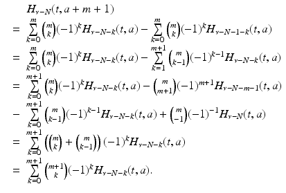 
$$\displaystyle\begin{array}{rcl} & & H_{\nu -N}(t,a + m + 1) {}\\ & =& \sum \limits _{k=0}^{m}{m\choose k}(-1)^{k}H_{\nu -N-k}(t,a) -\sum \limits _{k=0}^{m}{m\choose k}(-1)^{k}H_{\nu -N-1-k}(t,a) {}\\ & =& \sum \limits _{k=0}^{m}{m\choose k}(-1)^{k}H_{\nu -N-k}(t,a) -\sum \limits _{k=1}^{m+1}{m\choose k - 1}(-1)^{k-1}H_{\nu -N-k}(t,a) {}\\ & =& \sum \limits _{k=0}^{m+1}{m\choose k}(-1)^{k}H_{\nu -N-k}(t,a) -{ m\choose m + 1}(-1)^{m+1}H_{\nu -N-m-1}(t,a) {}\\ & -& \sum \limits _{k=0}^{m+1}{m\choose k - 1}(-1)^{k-1}H_{\nu -N-k}(t,a) +{ m\choose - 1}(-1)^{-1}H_{\nu -N}(t,a) {}\\ & =& \sum \limits _{k=0}^{m+1}\left ({m\choose k} +{ m\choose k - 1}\right )(-1)^{k}H_{\nu -N-k}(t,a) {}\\ & =& \sum \limits _{k=0}^{m+1}{m + 1\choose k}(-1)^{k}H_{\nu -N-k}(t,a). {}\\ \end{array}$$

