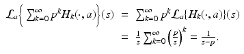 
$$\displaystyle\begin{array}{rcl} \mathcal{L}_{a}\bigg\{\sum _{k=0}^{\infty }p^{k}H_{ k}(\cdot,a)\bigg\}(s)& =& \sum _{k=0}^{\infty }p^{k}\mathcal{L}_{ a}\{H_{k}(\cdot,a)\}(s) {}\\ & =& \frac{1} {s}\sum _{k=0}^{\infty }\left (\frac{p} {s}\right )^{k} = \frac{1} {s - p}. {}\\ \end{array}$$

