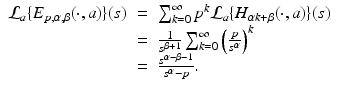 
$$\displaystyle\begin{array}{rcl} \mathcal{L}_{a}\{E_{p,\alpha,\beta }(\cdot,a)\}(s)& =& \sum _{k=0}^{\infty }p^{k}\mathcal{L}_{ a}\{H_{\alpha k+\beta }(\cdot,a)\}(s) {}\\ & =& \frac{1} {s^{\beta +1}}\sum _{k=0}^{\infty }\left (\frac{p} {s^{\alpha }}\right )^{k} {}\\ & =& \frac{s^{\alpha -\beta -1}} {s^{\alpha } - p}. {}\\ \end{array}$$
