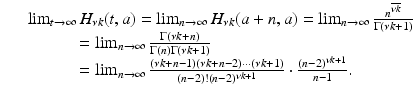 
$$\displaystyle\begin{array}{rcl} & & \lim _{t\rightarrow \infty }H_{\nu k}(t,a) =\lim _{n\rightarrow \infty }H_{\nu k}(a + n,a) =\lim _{n\rightarrow \infty } \frac{n^{\overline{\nu k}}} {\Gamma (\nu k + 1)} \\ & & \quad \quad \quad =\lim _{n\rightarrow \infty } \frac{\Gamma (\nu k + n)} {\Gamma (n)\Gamma (\nu k + 1)} \\ & & \quad \quad \quad =\lim _{n\rightarrow \infty }\frac{(\nu k + n - 1)(\nu k + n - 2)\cdots (\nu k + 1)} {(n - 2)!(n - 2)^{\nu k+1}} \cdot \frac{(n - 2)^{\nu k+1}} {n - 1}.{}\end{array}$$
