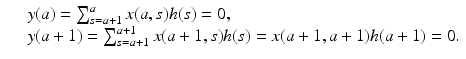 
$$\displaystyle\begin{array}{rcl} & & y(a) =\sum _{ s=a+1}^{a}x(a,s)h(s) = 0, {}\\ & & y(a + 1) =\sum _{ s=a+1}^{a+1}x(a + 1,s)h(s) = x(a + 1,a + 1)h(a + 1) = 0. {}\\ \end{array}$$
