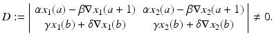 
$$\displaystyle{ D:= \left \vert \begin{array}{cc} \alpha x_{1}(a) -\beta \nabla x_{1}(a + 1)&\alpha x_{2}(a) -\beta \nabla x_{2}(a + 1) \\ \gamma x_{1}(b) +\delta \nabla x_{1}(b) & \gamma x_{2}(b) +\delta \nabla x_{2}(b) \end{array} \right \vert \neq 0. }$$
