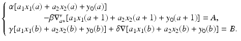 
$$\displaystyle{\left \{\begin{array}{l} \alpha [a_{1}x_{1}(a) + a_{2}x_{2}(a) + y_{0}(a)] \\ \qquad \qquad -\beta \nabla _{a{\ast}}^{\nu }[a_{1}x_{1}(a + 1) + a_{2}x_{2}(a + 1) + y_{0}(a + 1)] = A, \\ \gamma [a_{1}x_{1}(b) + a_{2}x_{2}(b) + y_{0}(b)] +\delta \nabla [a_{1}x_{1}(b) + a_{2}x_{2}(b) + y_{0}(b)] = B.\end{array} \right.}$$
