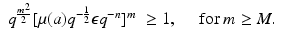
$$\displaystyle\begin{array}{rcl} q^{\frac{m^{2}} {2} }[\mu (a)q^{-\frac{1} {2} }\epsilon q^{-n}]^{m}& \geq 1,\quad \mbox{ for }m \geq M.& {}\\ \end{array}$$
