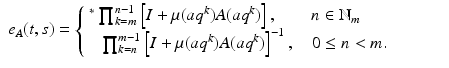 
$$\displaystyle\begin{array}{rcl} e_{A}(t,s) = \left \{\begin{array}{@{}l@{\quad }l@{}} \;^{{\ast}}\prod _{ k=m}^{n-1}\left [I +\mu (aq^{k})A(aq^{k})\right ],\quad \quad n \in \mathbb{N}_{ m} \quad \\ \quad \prod _{k=n}^{m-1}\left [I +\mu (aq^{k})A(aq^{k})\right ]^{-1},\quad 0 \leq n <m.\quad \end{array} \right.& & {}\\ \end{array}$$
