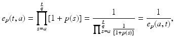
$$\displaystyle{e_{p}(t,a) =\prod _{ s=a}^{\frac{t} {q} }[1 + p(s)] = \frac{1} {\prod _{s=a}^{\frac{t} {q} } \frac{1} {[1+p(s)]}} = \frac{1} {e_{p}(a,t)},}$$
