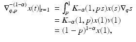 
$$\displaystyle{ \begin{array}{ll} \nabla _{q,p}^{-(1-\alpha )}x(t)\vert _{t=1} & =\int _{ p}^{1}K_{-\alpha }(1,ps)x(s)\nabla _{q}s \\ & = K_{-\alpha }(1,p)x(1)\nu (1) \\ & = (1 - p)^{1-\alpha }x(1),\end{array} }$$
