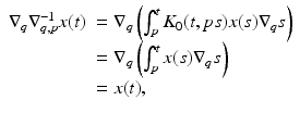 
$$\displaystyle{ \begin{array}{ll} \nabla _{q}\nabla _{q,p}^{-1}x(t)& = \nabla _{q}\left (\int _{p}^{t}K_{0}(t,ps)x(s)\nabla _{q}s\right ) \\ & = \nabla _{q}\left (\int _{p}^{t}x(s)\nabla _{q}s\right ) \\ & = x(t), \end{array} }$$
