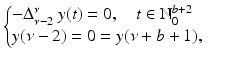 
$$\displaystyle{ \left \{\begin{array}{@{}l@{\quad }l@{}} -\Delta _{\nu -2}^{\nu }\ y(t) = 0,\quad t \in \mathbb{N}_{0}^{b+2}\quad \\ y(\nu -2) = 0 = y(\nu +b + 1), \quad \end{array} \right. }$$
