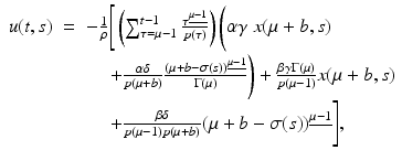 
$$\displaystyle\begin{array}{rcl} u(t,s)& =& -\frac{1} {\rho } \Bigg[\left (\sum _{\tau =\mu -1}^{t-1} \frac{\tau ^{\underline{\mu -1}}} {p(\tau )}\right )\Bigg(\alpha \gamma \;x(\mu +b,s) {}\\ & & \quad \ + \frac{\alpha \delta } {p(\mu +b)} \frac{(\mu +b -\sigma (s))^{\underline{\mu -1}}} {\Gamma (\mu )} \Bigg) + \frac{\beta \gamma \Gamma (\mu )} {p(\mu -1)}x(\mu +b,s) {}\\ & & \quad \ + \frac{\beta \delta } {p(\mu -1)p(\mu +b)}(\mu +b -\sigma (s))^{\underline{\mu -1}}\Bigg], {}\\ \end{array}$$
