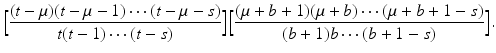 
$$\displaystyle{\Big[\frac{(t-\mu )(t -\mu -1)\cdots (t -\mu -s)} {t(t - 1)\cdots (t - s)} \Big]\Big[\frac{(\mu +b + 1)(\mu +b)\cdots (\mu +b + 1 - s)} {(b + 1)b\cdots (b + 1 - s)} \Big].}$$
