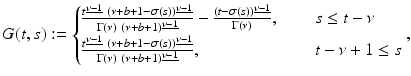 
$$\displaystyle{G(t,s):= \left \{\begin{array}{@{}l@{\quad }l@{}} \frac{t^{\underline{\nu -1}}\ (\nu +b+1-\sigma (s))^{\underline{\nu -1}}} {\Gamma (\nu )\ (\nu +b+1)^{\underline{\nu -1}}} -\frac{(t-\sigma (s))^{\underline{\nu -1}}} {\Gamma (\nu )} \text{, }\quad &s \leq t-\nu \\ [6pt]\frac{t^{\underline{\nu -1}}\ (\nu +b+1-\sigma (s))^{\underline{\nu -1}}} {\Gamma (\nu )\ (\nu +b+1)^{\underline{\nu -1}}} \text{, } \quad &t -\nu +1 \leq s \end{array} \right.,}$$
