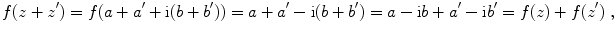 $$ f(z+z ^{\prime} ) = f(a+a ^{\prime} + \text{i} (b+b
								 ^{\prime} )) = a+a ^{\prime} - \text{i} (b+b ^{\prime} ) = a- \text{i} b+a ^{\prime} - \text{i} b ^{\prime} =
								 f(z)+f(z ^{\prime} )\;, $$