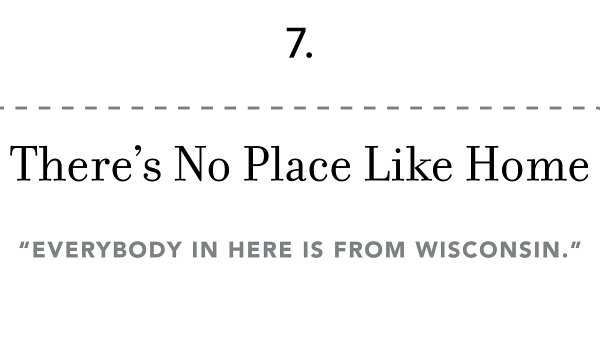 7. There’s No Place Like Home “everybody in here is from wisconsin.”