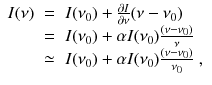 
$$\displaystyle\begin{array}{rcl} I(\nu )& =& I(\nu _{0}) + \frac{\partial I} {\partial \nu } (\nu -\nu _{0}) \\ & =& I(\nu _{0}) +\alpha I(\nu _{0})\frac{(\nu -\nu _{0})} {\nu } \\ & \simeq & I(\nu _{0}) +\alpha I(\nu _{0})\frac{(\nu -\nu _{0})} {\nu _{0}} \;,{}\end{array}$$
