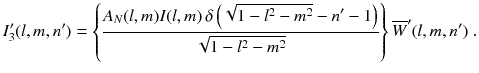 
$$\displaystyle{ I'_{3}(l,m,n') = \left \{\frac{A_{N}(l,m)I(l,m)\,\delta \left (\sqrt{1 - l^{2 } - m^{2}} - n' - 1\right )} {\sqrt{1 - l^{2 } - m^{2}}} \right \}\overline{W}'(l,m,n')\;. }$$
