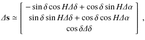 
$$\displaystyle{ \varDelta \mathbf{s} \simeq \left [\begin{array}{*{10}c} -\sin \delta \cos H\varDelta \delta +\cos \delta \sin H\varDelta \alpha \\ \sin \delta \sin H\varDelta \delta +\cos \delta \cos H\varDelta \alpha \\ \cos \delta \varDelta \delta \\ \end{array} \right ]\;, }$$
