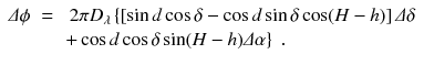 
$$\displaystyle\begin{array}{rcl} \varDelta \phi & =& \;2\pi D_{\lambda }\left \{\left [\sin d\cos \delta -\cos d\sin \delta \cos (H - h)\right ]\varDelta \delta \right. \\ & & \left.+\cos d\cos \delta \sin (H - h)\varDelta \alpha \right \}\;.{}\end{array}$$
