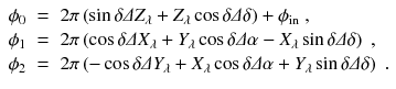 
$$\displaystyle\begin{array}{rcl} \phi _{0}& =\,& 2\pi \left (\sin \delta \varDelta Z_{\lambda } + Z_{\lambda }\cos \delta \varDelta \delta \right ) +\phi _{\mathrm{in}}\;, \\ \phi _{1}& =\,& 2\pi \left (\cos \delta \varDelta X_{\lambda } + Y _{\lambda }\cos \delta \varDelta \alpha - X_{\lambda }\sin \delta \varDelta \delta \right )\;, \\ \phi _{2}& =\,& 2\pi \left (-\cos \delta \varDelta Y _{\lambda } + X_{\lambda }\cos \delta \varDelta \alpha + Y _{\lambda }\sin \delta \varDelta \delta \right )\;.{}\end{array}$$
