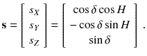 
$$\displaystyle{ \mathbf{s} = \left [\begin{array}{*{10}c} s_{X} \\ s_{Y } \\ s_{Z}\\ \end{array} \right ] = \left [\begin{array}{*{10}c} \cos \delta \cos H\\ -\cos \delta \sin H\\ \sin \delta \\ \end{array} \right ]\;. }$$
