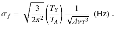 
$$\displaystyle{ \sigma _{f} = \sqrt{ \frac{3} {2\pi ^{2}}}\left (\frac{T_{S}} {T_{\!A}}\right ) \frac{1} {\sqrt{\varDelta \nu \tau ^{3}}}\ \ \mathrm{(Hz)}\;. }$$
