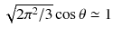 
$$\sqrt{2\pi ^{2 } /3}\cos \theta \simeq 1$$
