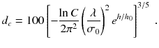 
$$\displaystyle{ d_{c} = 100\left [-\frac{\ln C} {2\pi ^{2}}\left ( \frac{\lambda } {\sigma _{0}}\right )^{2}e^{h/h_{0} }\right ]^{3/5}\;. }$$
