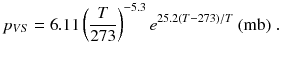 
$$\displaystyle{ p_{V S} = 6.11\left ( \frac{T} {273}\right )^{-5.3}e^{25.2(T-273)/T}\ \mathrm{(mb)}\;. }$$
