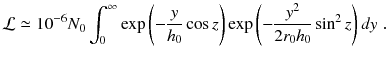 
$$\displaystyle{ \mathcal{L}\simeq 10^{-6}N_{ 0}\int _{0}^{\infty }\mathrm{exp}\left (-\frac{y} {h_{0}}\cos z\right )\mathrm{exp}\left (- \frac{y^{2}} {2r_{0}h_{0}}\sin ^{2}z\right )dy\;. }$$
