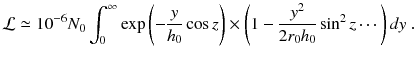 
$$\displaystyle{ \mathcal{L}\simeq 10^{-6}N_{ 0}\int _{0}^{\infty }\mathrm{exp}\left (-\frac{y} {h_{0}}\cos z\right ) \times \left (1 - \frac{y^{2}} {2r_{0}h_{0}}\sin ^{2}z\cdots \,\right )dy\;. }$$
