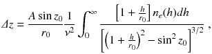 
$$\displaystyle{ \varDelta z = \frac{A\sin z_{0}} {r_{0}} \frac{1} {\nu ^{2}} \int _{0}^{\infty } \frac{\left [1 + \frac{h} {r_{0}} \right ]n_{e}(h)dh} {\left [\left (1 + \frac{h} {r_{0}} \right )^{2} -\sin ^{2}z_{0}\right ]^{3/2}}\;, }$$
