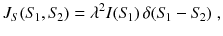 
$$\displaystyle{ J_{S}(S_{\!1},S_{\!2}) =\lambda ^{2}I(S_{\! 1})\,\delta (S_{\!1} - S_{\!2})\;, }$$
