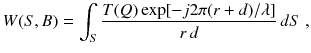 
$$\displaystyle{ W(S,B) =\int _{S}\frac{T(Q)\exp [-j2\pi (r + d)/\lambda ]} {r\,d} \,dS\;, }$$
