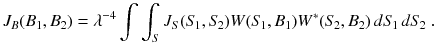 
$$\displaystyle{ J_{B}(B_{1},B_{2}) =\lambda ^{-4}\int \int _{ S}J_{S}(S_{\!1},S_{\!2})W(S_{\!1},B_{1})W^{{\ast}}(S_{\! 2},B_{2})\,dS_{\!1}\,dS_{\!2}\;. }$$
